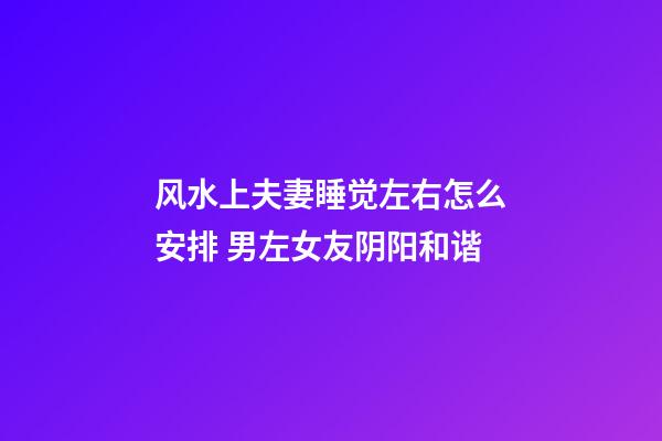 风水上夫妻睡觉左右怎么安排 男左女友阴阳和谐